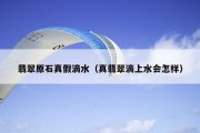 翡翠原石真假滴水（真翡翠滴上水会怎样）