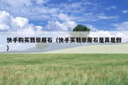 快手购买翡翠原石（快手买翡翠原石是真是假）