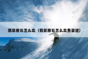 翡翠原石怎么出（翡翠原石怎么出售渠道）