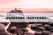 原石翡翠高清图片（翡翠原石精美图片）