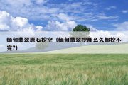 缅甸翡翠原石挖空（缅甸翡翠挖那么久都挖不完?）