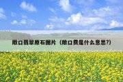 敞口翡翠原石图片（敞口费是什么意思?）