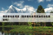 翡翠原石皮壳紧（翡翠原石皮壳紧油亮会出翡翠吗）