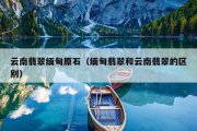 云南翡翠缅甸原石（缅甸翡翠和云南翡翠的区别）