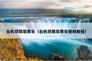 台机切翡翠原石（台机切翡翠原石视频教程）