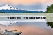 千瑞翡翠原石（千瑞翡翠原石怎么样）