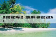 翡翠原石打开前后（翡翠原石打开前后的区别）