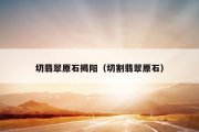 切翡翠原石揭阳（切割翡翠原石）