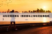冰松花翡翠原石（翡翠原石上有松花能爆色吗）