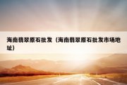 海南翡翠原石批发（海南翡翠原石批发市场地址）