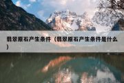 翡翠原石产生条件（翡翠原石产生条件是什么）