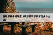 翡翠原石手镯厚度（翡翠原石手镯厚度多少合适）