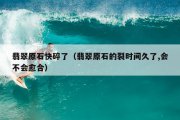 翡翠原石快碎了（翡翠原石的裂时间久了,会不会愈合）