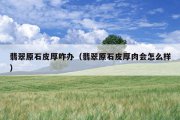翡翠原石皮厚咋办（翡翠原石皮厚肉会怎么样）