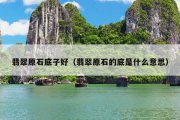 翡翠原石底子好（翡翠原石的底是什么意思）