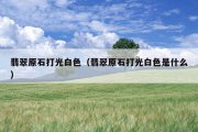 翡翠原石打光白色（翡翠原石打光白色是什么）