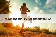 光山翡翠的原石（光山翡翠的原石是什么）