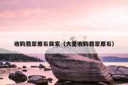 收购翡翠原石商家（大量收购翡翠原石）