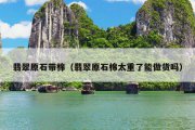 翡翠原石带棉（翡翠原石棉太重了能做货吗）