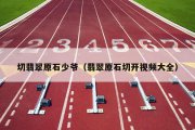 切翡翠原石少爷（翡翠原石切开视频大全）