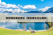 如何保存翡翠原石（翡翠原石怎么储存）