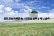 翡翠原石切开失败（翡翠原石切了可以退吗）