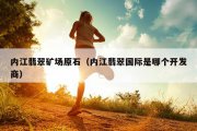 内江翡翠矿场原石（内江翡翠国际是哪个开发商）