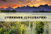 辽宁翡翠原石前景（辽宁什么地方产翡翠）
