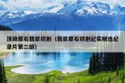 顶级原石翡翠切割（翡翠原石切割纪实精选纪录片第二部）