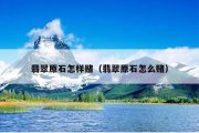 翡翠原石怎样赌（翡翠原石怎么赌）