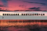 翡翠原石去皮表现（翡翠原石去皮表现什么样）