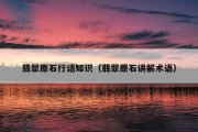 翡翠原石行话知识（翡翠原石讲解术语）