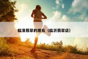 临清翡翠的原石（临沂翡翠店）