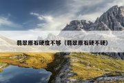 翡翠原石硬度不够（翡翠原石硬不硬）