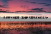 翡翠原石的套路（直播间买翡翠原石的套路）