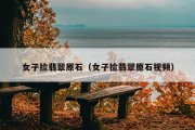 女子捡翡翠原石（女子捡翡翠原石视频）