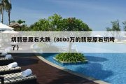 切翡翠原石大跌（8000万的翡翠原石切垮了）