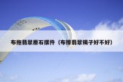 布拖翡翠原石摆件（布擦翡翠镯子好不好）