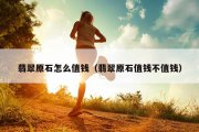 翡翠原石怎么值钱（翡翠原石值钱不值钱）