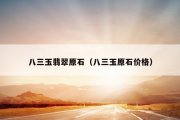 八三玉翡翠原石（八三玉原石价格）