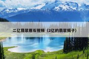 二亿翡翠原石视频（2亿的翡翠镯子）