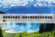 翡翠镯子料原石（翡翠手镯买原石好还是成品好）