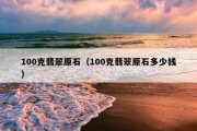 100克翡翠原石（100克翡翠原石多少钱）