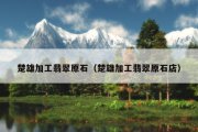 楚雄加工翡翠原石（楚雄加工翡翠原石店）