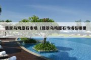 翡翠乌鸡原石市场（翡翠乌鸡原石市场在哪里）